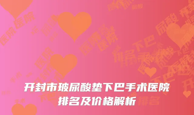 开封市玻尿酸垫下巴手术医院排名及价格解析