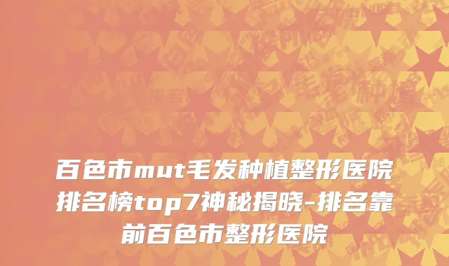 百色市mut毛发种植整形医院排名榜top7神秘揭晓-排名靠前百色市整形医院