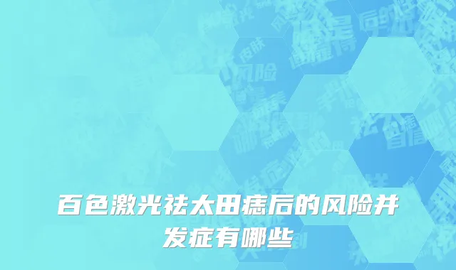百色激光祛太田痣后的风险并发症有哪些