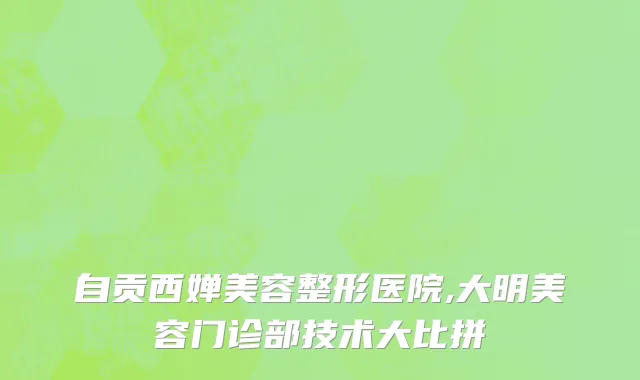 自贡西婵美容整形医院,大明美容门诊部技术大比拼