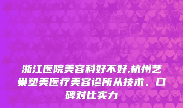 浙江医院美容科好不好,杭州艺巢塑美医疗美容诊所从技术、口碑对比实力