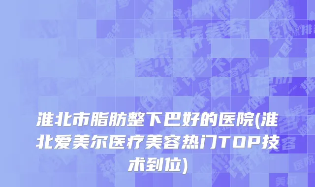 淮北市脂肪整下巴好的医院(淮北爱美尔医疗美容热门TOP技术到位)