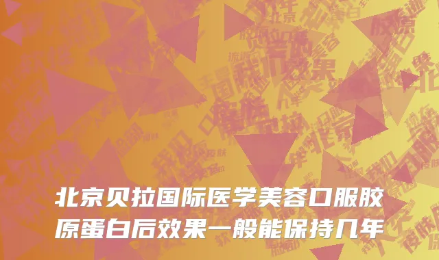北京贝拉国际医学美容口服胶原蛋白后效果一般能保持几年
