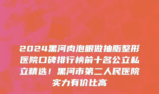 2024黑河肉泡眼做抽脂整形医院口碑排行榜前十名公立私立精选!黑河市第二人民医院实力有价比高