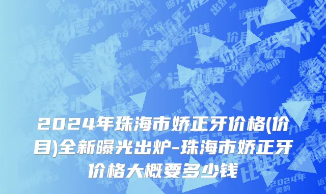 2024年珠海市娇正牙价格(价目)全新曝光出炉-珠海市娇正牙价格大概要多少钱
