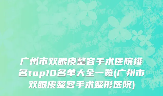 广州市双眼皮整容手术医院排名top10名单大全一览(广州市双眼皮整容手术整形医院)