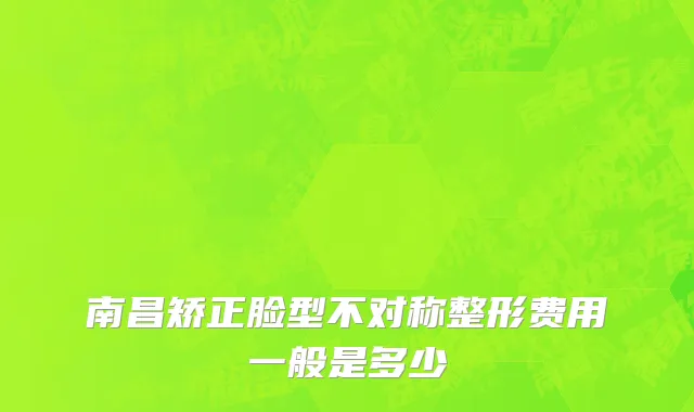 南昌矫正脸型不对称整形费用一般是多少