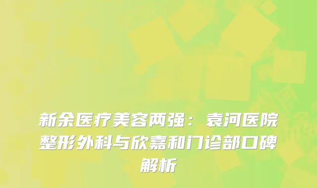 新余医疗美容两强：袁河医院整形外科与欣嘉和门诊部口碑解析