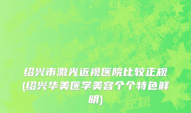 绍兴市激光近视医院比较正规(绍兴华美医学美容个个特色鲜明)