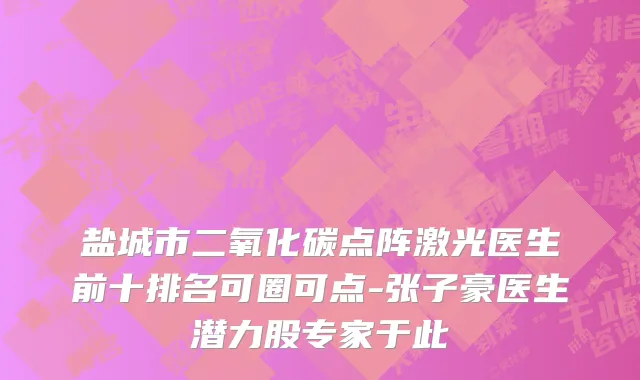 盐城市二氧化碳点阵激光医生前十排名可圈可点-张子豪医生潜力股专家于此