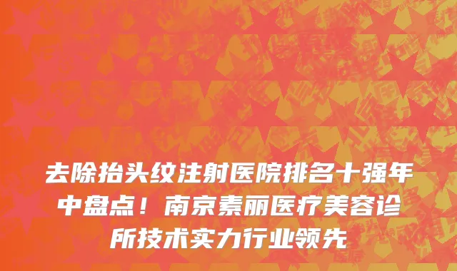 去除抬头纹注射医院排名十强年中盘点！南京素丽医疗美容诊所技术实力行业领先
