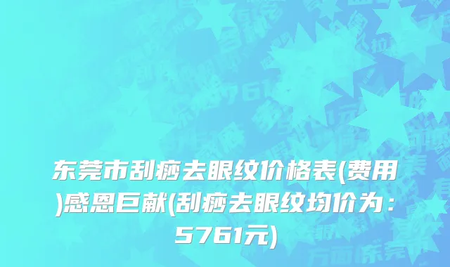 东莞市刮痧去眼纹价格表(费用)感恩巨献(刮痧去眼纹均价为：5761元)