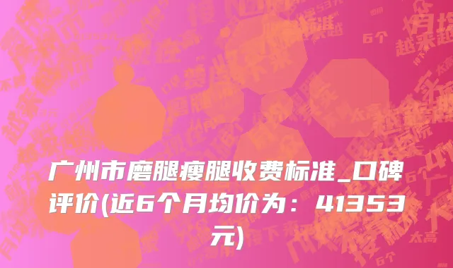 广州市磨腿瘦腿收费标准_口碑评价(近6个月均价为：41353元)