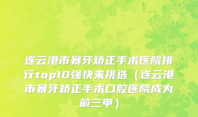 连云港市暴牙矫正手术医院排行top10强快来挑选（连云港市暴牙矫正手术口腔医院成为前三甲）