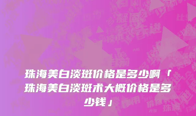 珠海美白淡斑价格是多少啊「珠海美白淡斑术大概价格是多少钱」