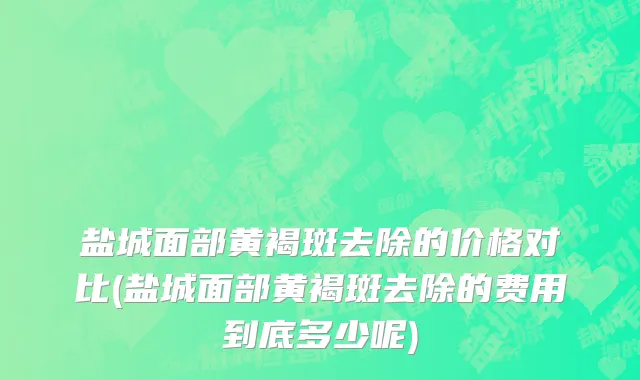 盐城面部黄褐斑去除的价格对比(盐城面部黄褐斑去除的费用到底多少呢)