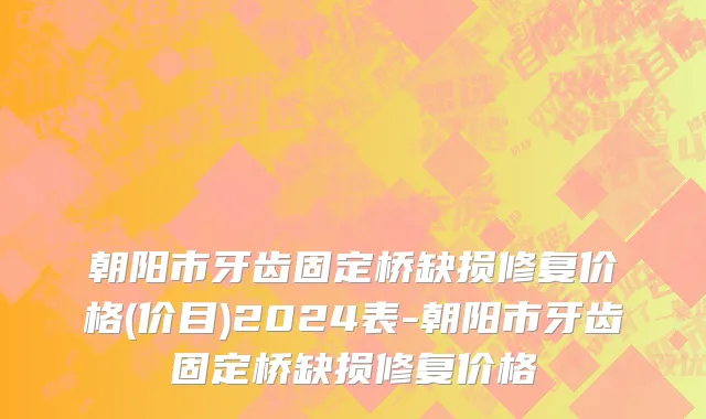 朝阳市牙齿固定桥缺损修复价格(价目)2024表-朝阳市牙齿固定桥缺损修复价格