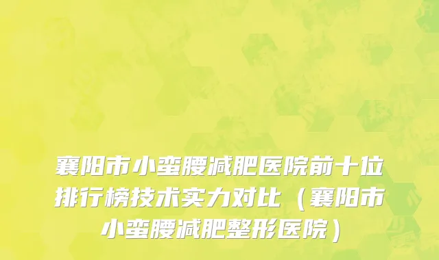 襄阳市小蛮腰减肥医院前十位排行榜技术实力对比（襄阳市小蛮腰减肥整形医院）