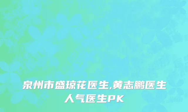 泉州市盛琼花医生,黄志鹏医生人气医生PK