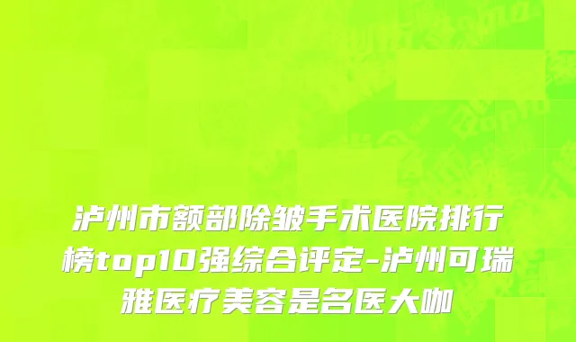 泸州市额部除皱手术医院排行榜top10强综合评定-泸州可瑞雅医疗美容是名医大咖