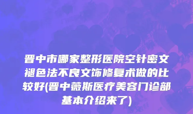晋中市哪家整形医院空针密文褪色法不良文饰修复术做的比较好(晋中薇斯医疗美容门诊部基本介绍来了)