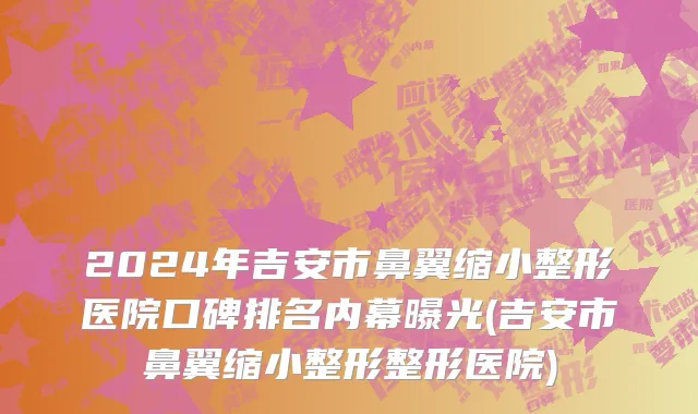 2024年吉安市鼻翼缩小整形医院口碑排名内幕曝光(吉安市鼻翼缩小整形整形医院)