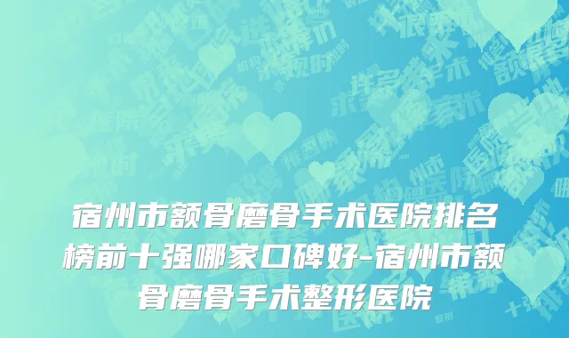 宿州市额骨磨骨手术医院排名榜前十强哪家口碑好-宿州市额骨磨骨手术整形医院