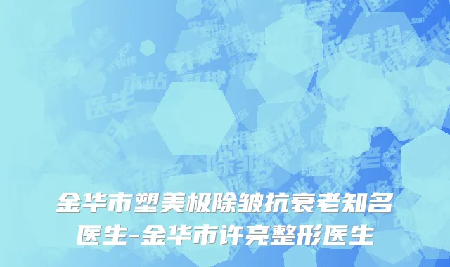 金华市塑美极除皱抗衰老知名医生-金华市许亮整形医生