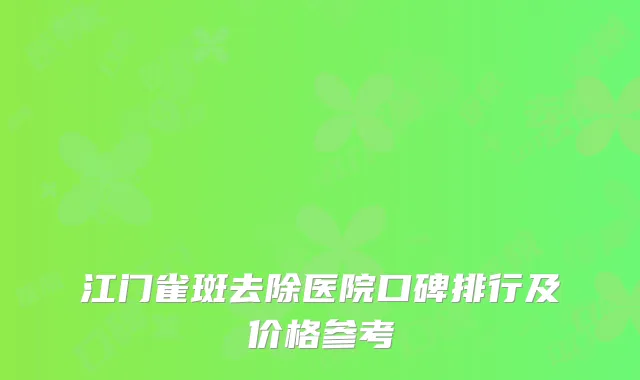 江门雀斑去除医院口碑排行及价格参考
