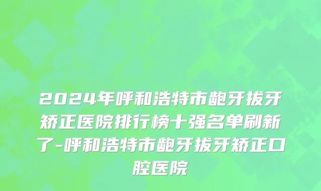 2024年呼和浩特市龅牙拔牙矫正医院排行榜十强名单刷新了-呼和浩特市龅牙拔牙矫正口腔医院