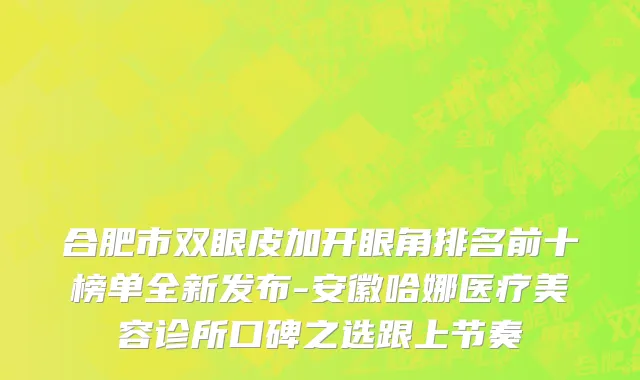 合肥市双眼皮加开眼角排名前十榜单全新发布-安徽哈娜医疗美容诊所口碑之选跟上节奏