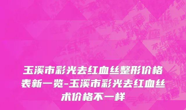 玉溪市彩光去红血丝整形价格表新一览-玉溪市彩光去红血丝术价格不一样