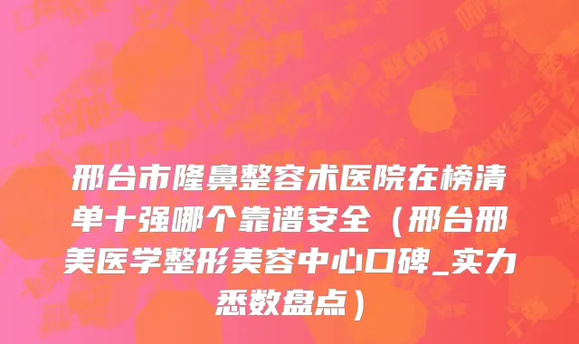 邢台市隆鼻整容术医院在榜清单十强哪个靠谱安全（邢台邢美医学整形美容中心口碑_实力悉数盘点）