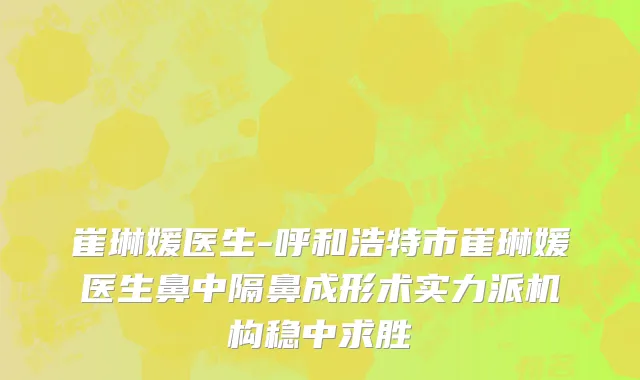 崔琳媛医生-呼和浩特市崔琳媛医生鼻中隔鼻成形术实力派机构稳中求胜