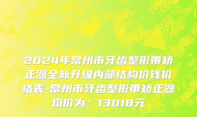 2024年常州市牙齿整形带矫正器全新升级内部结构价钱价格表-常州市牙齿整形带矫正器均价为：13018元
