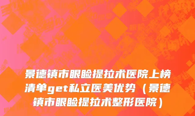 景德镇市眼睑提拉术医院上榜清单get私立医美优势（景德镇市眼睑提拉术整形医院）