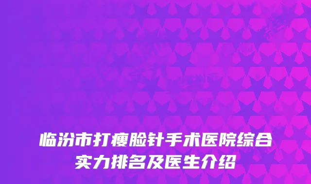 临汾市打瘦脸针手术医院综合实力排名及医生介绍