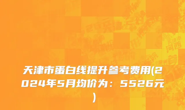 天津市蛋白线提升参考费用(2024年5月均价为：5526元）