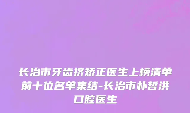长治市牙齿挤矫正医生上榜清单前十位名单集结-长治市朴哲洪口腔医生