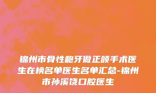 锦州市骨性龅牙做正颌手术医生在榜名单医生名单汇总-锦州市孙溪饶口腔医生