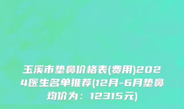 玉溪市垫鼻价格表(费用)2024医生名单推荐(12月-6月垫鼻均价为：12315元)