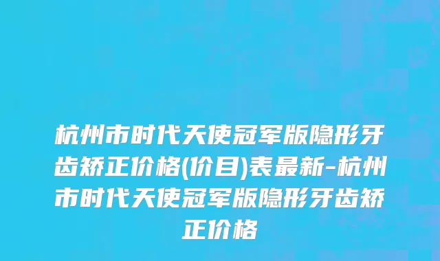 杭州市时代天使冠军版隐形牙齿矫正价格(价目)表最新-杭州市时代天使冠军版隐形牙齿矫正价格