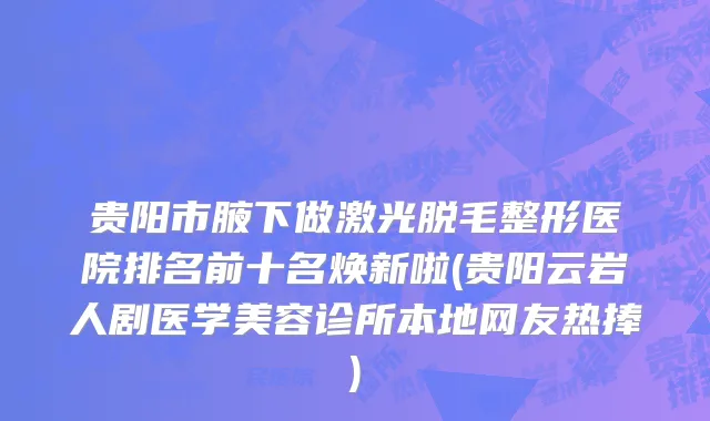 贵阳市腋下做激光脱毛整形医院排名前十名焕新啦(贵阳云岩人剧医学美容诊所本地网友热捧)
