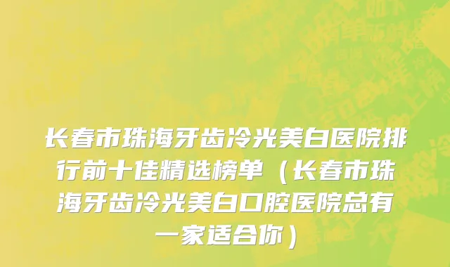 长春市珠海牙齿冷光美白医院排行前十佳精选榜单（长春市珠海牙齿冷光美白口腔医院总有一家适合你）
