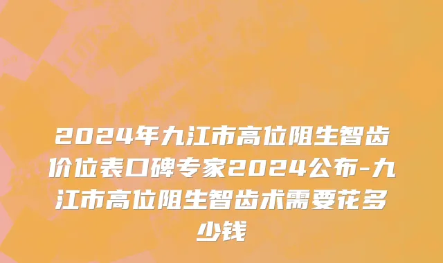 2024年九江市高位阻生智齿价位表口碑专家2024公布-九江市高位阻生智齿术需要花多少钱