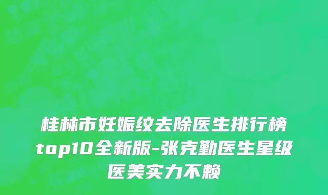 桂林市妊娠纹去除医生排行榜top10全新版-张克勤医生星级医美实力不赖