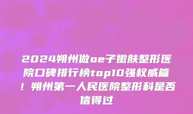 2024朔州做oe子嫩肤整形医院口碑排行榜top10强权威篇!朔州第一人民医院整形科是否信得过