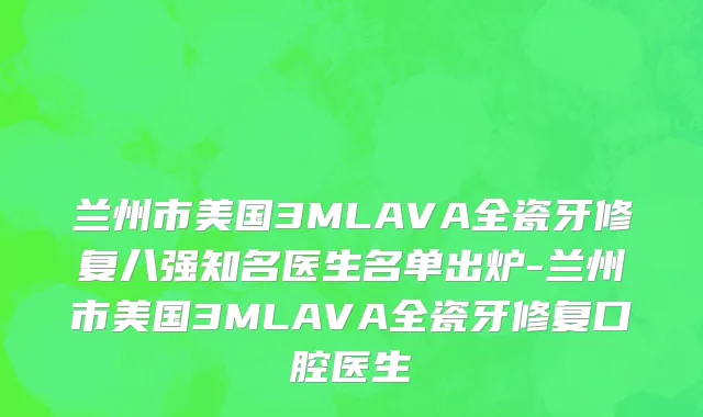 兰州市美国3MLAVA全瓷牙修复八强知名医生名单出炉-兰州市美国3MLAVA全瓷牙修复口腔医生