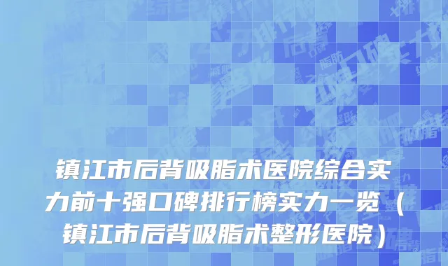 镇江市后背吸脂术医院综合实力前十强口碑排行榜实力一览（镇江市后背吸脂术整形医院）