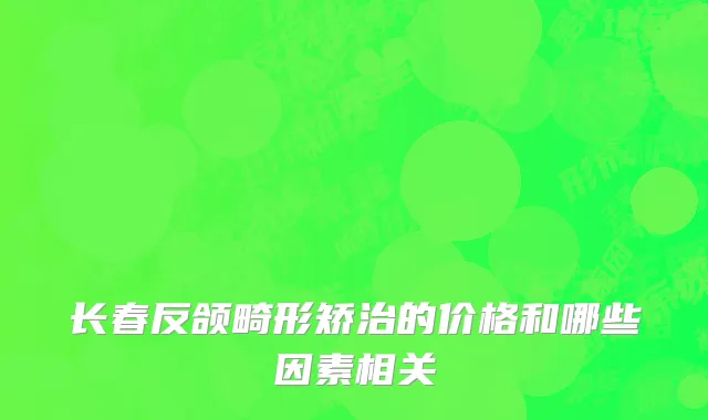 长春反颌畸形矫治的价格和哪些因素相关